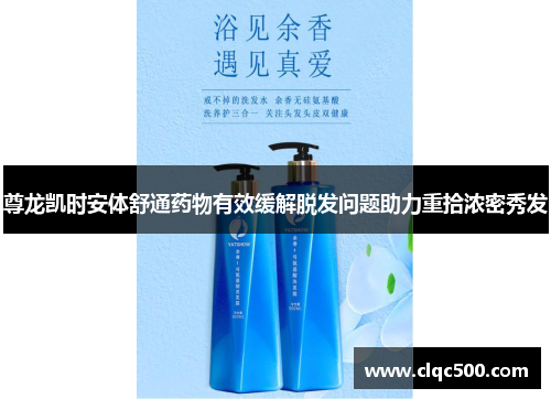 尊龙凯时安体舒通药物有效缓解脱发问题助力重拾浓密秀发