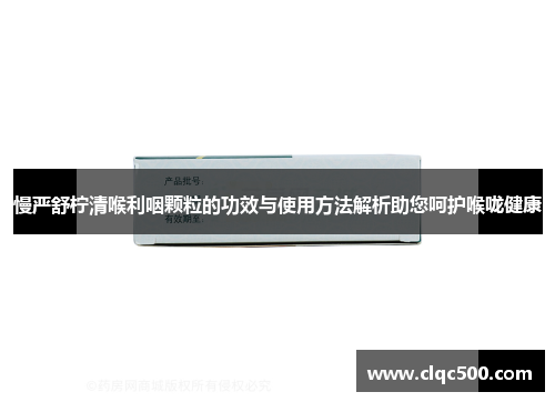 慢严舒柠清喉利咽颗粒的功效与使用方法解析助您呵护喉咙健康