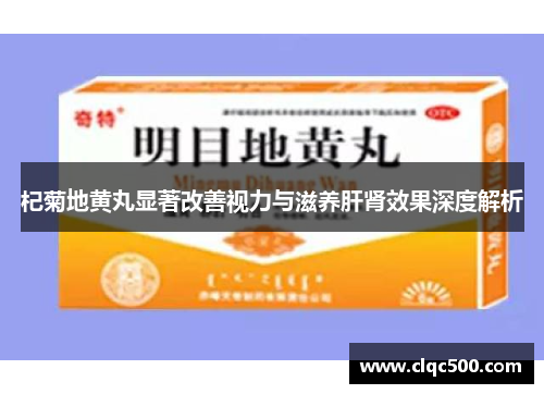 杞菊地黄丸显著改善视力与滋养肝肾效果深度解析