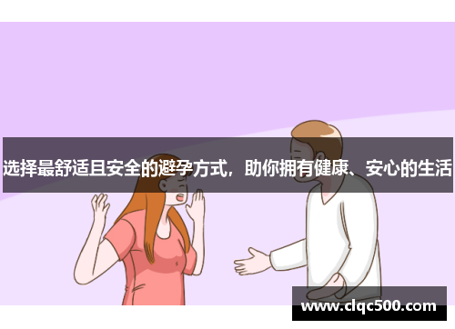 选择最舒适且安全的避孕方式，助你拥有健康、安心的生活